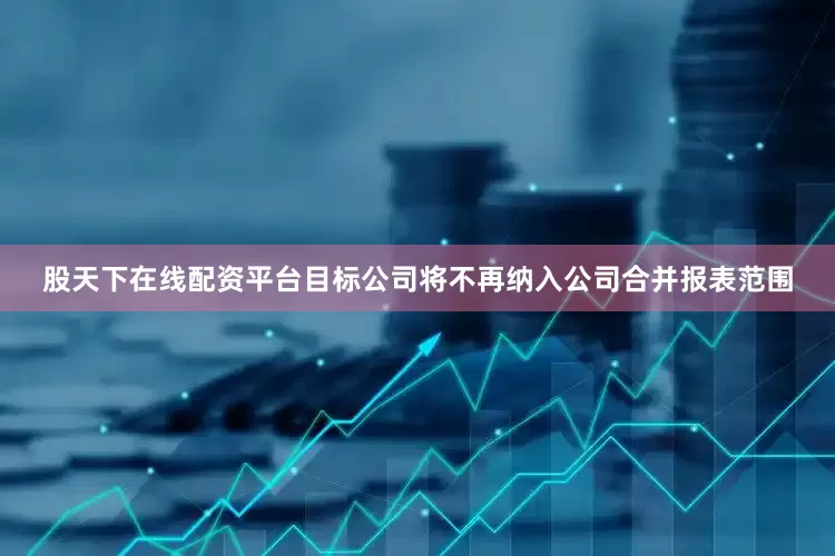 股天下在线配资平台目标公司将不再纳入公司合并报表范围