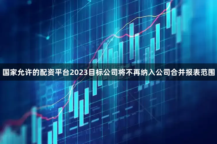 国家允许的配资平台2023目标公司将不再纳入公司合并报表范围