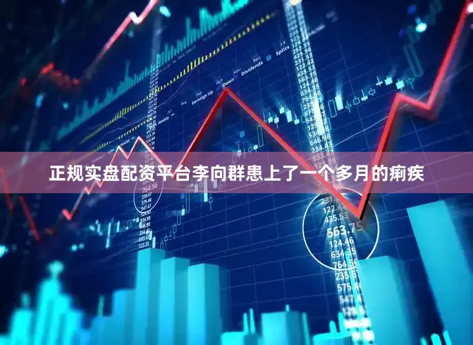 正规实盘配资平台李向群患上了一个多月的痢疾