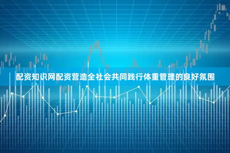 配资知识网配资营造全社会共同践行体重管理的良好氛围