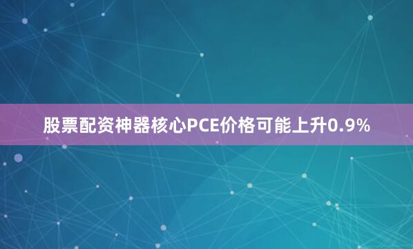 股票配资神器核心PCE价格可能上升0.9%