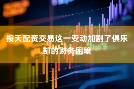 按天配资交易这一变动加剧了俱乐部的财务困境
