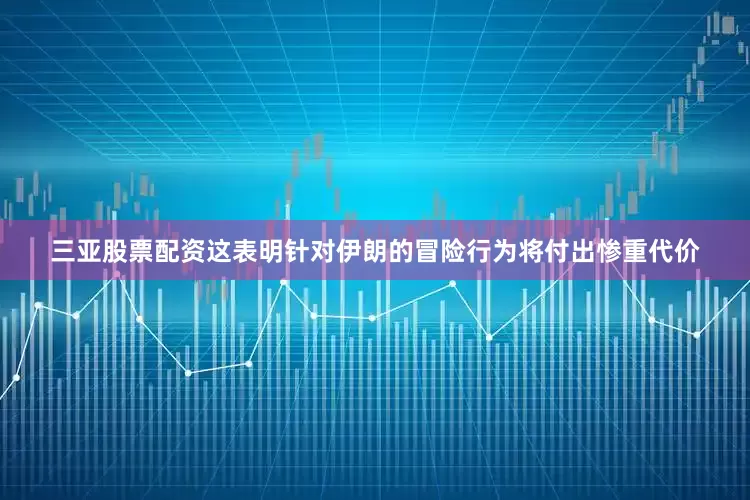 三亚股票配资这表明针对伊朗的冒险行为将付出惨重代价