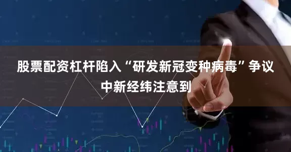 股票配资杠杆　　陷入“研发新冠变种病毒”争议　　中新经纬注意到