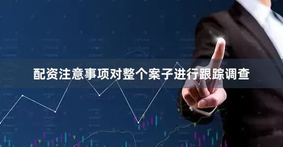 配资注意事项对整个案子进行跟踪调查