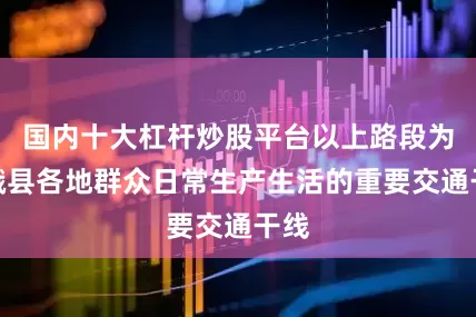 国内十大杠杆炒股平台以上路段为天峨县各地群众日常生产生活的重要交通干线