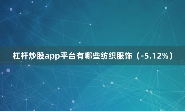 杠杆炒股app平台有哪些纺织服饰（-5.12%）
