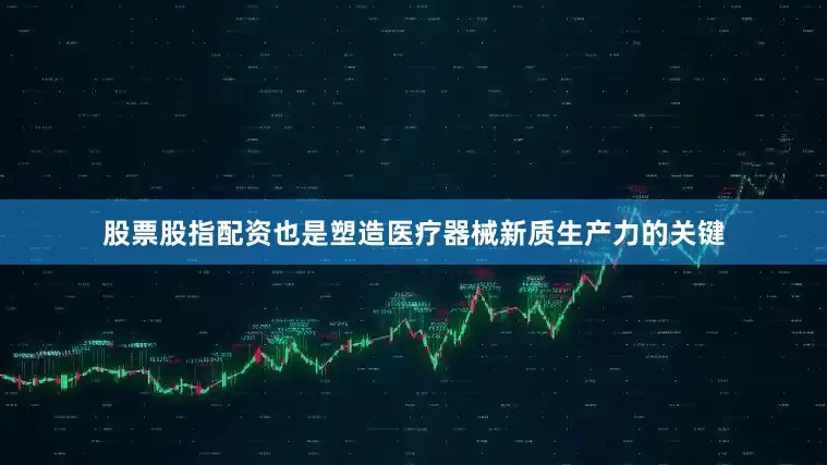 股票股指配资也是塑造医疗器械新质生产力的关键