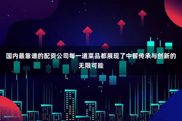 国内最靠谱的配资公司每一道菜品都展现了中餐传承与创新的无限可能