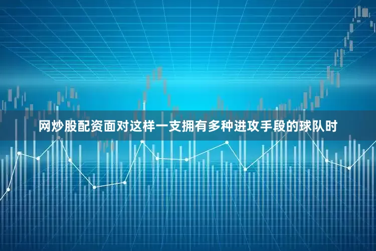 网炒股配资面对这样一支拥有多种进攻手段的球队时