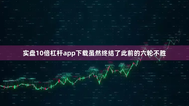 实盘10倍杠杆app下载虽然终结了此前的六轮不胜
