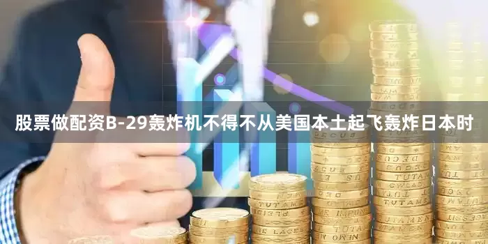 股票做配资B-29轰炸机不得不从美国本土起飞轰炸日本时