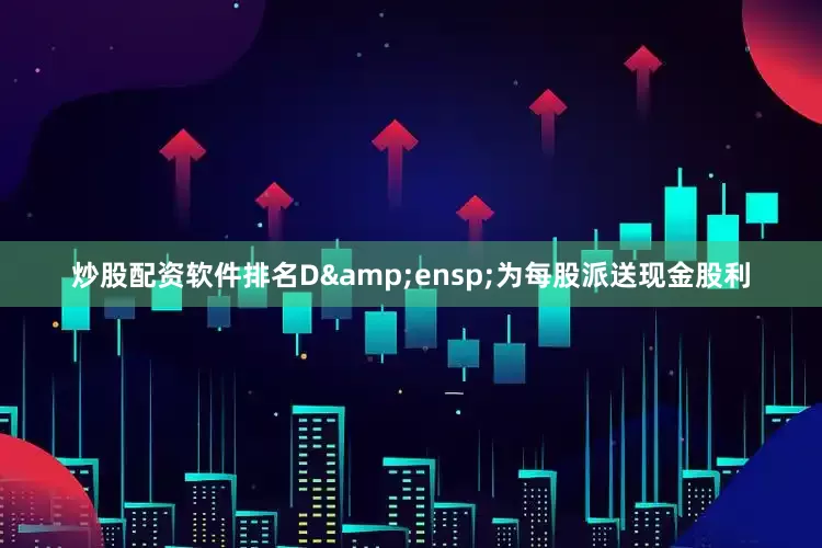 炒股配资软件排名D&ensp;为每股派送现金股利