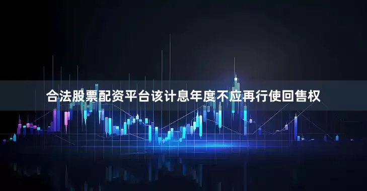 合法股票配资平台该计息年度不应再行使回售权