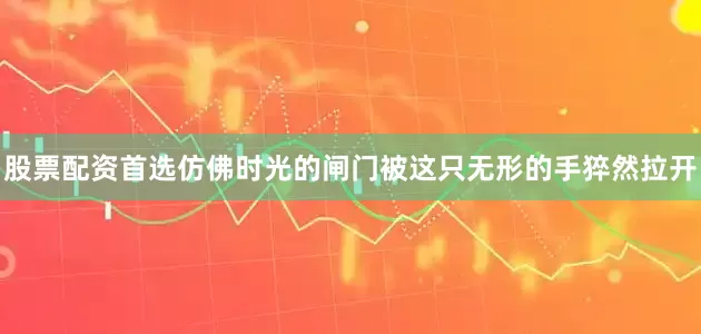 股票配资首选仿佛时光的闸门被这只无形的手猝然拉开