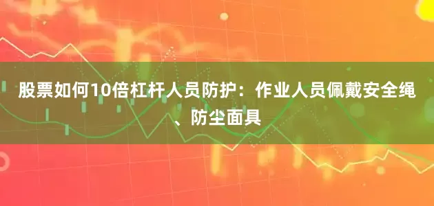 股票如何10倍杠杆人员防护：作业人员佩戴安全绳、防尘面具