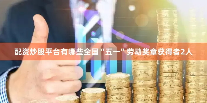 配资炒股平台有哪些全国“五一”劳动奖章获得者2人