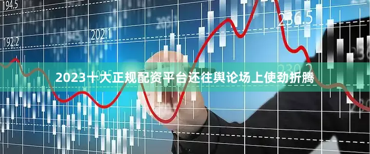 2023十大正规配资平台还往舆论场上使劲折腾