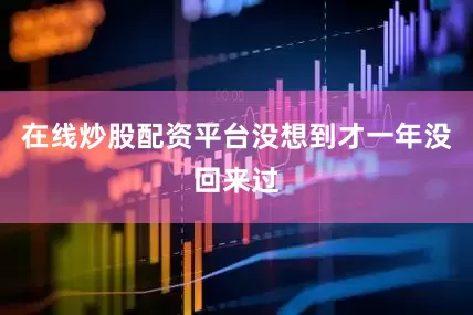 在线炒股配资平台没想到才一年没回来过