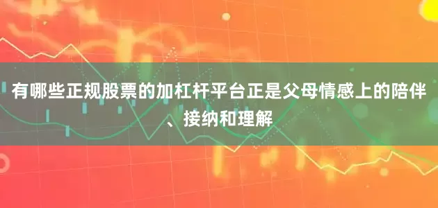 有哪些正规股票的加杠杆平台正是父母情感上的陪伴、接纳和理解