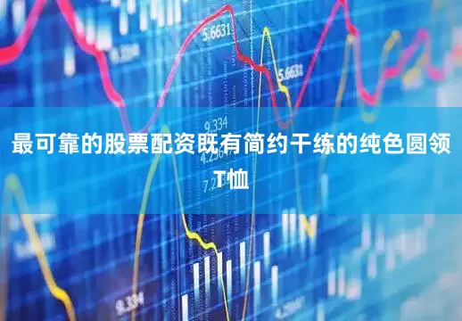 最可靠的股票配资既有简约干练的纯色圆领T恤