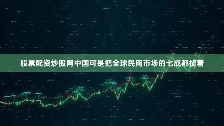 股票配资炒股网中国可是把全球民用市场的七成都揽着
