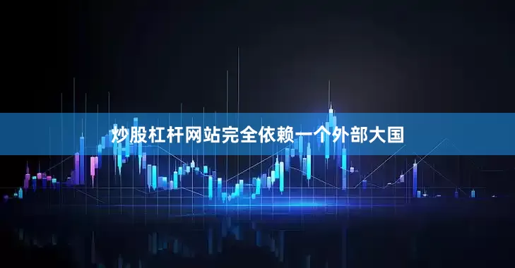 炒股杠杆网站完全依赖一个外部大国