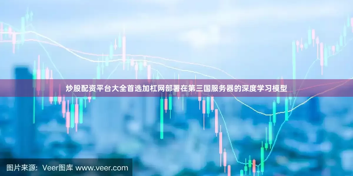 炒股配资平台大全首选加杠网部署在第三国服务器的深度学习模型