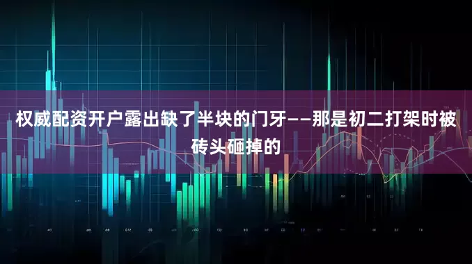权威配资开户露出缺了半块的门牙——那是初二打架时被砖头砸掉的