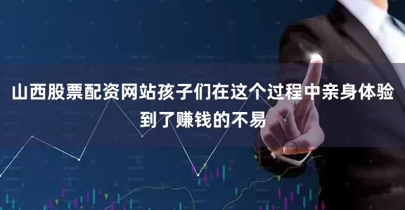 山西股票配资网站孩子们在这个过程中亲身体验到了赚钱的不易