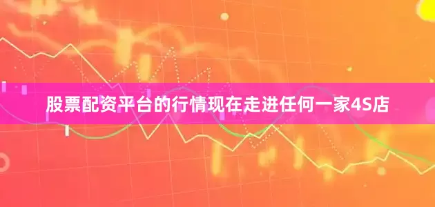股票配资平台的行情现在走进任何一家4S店