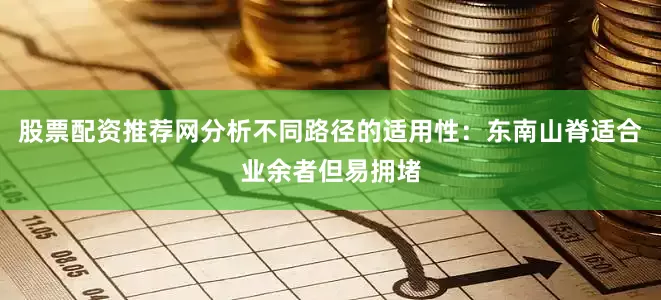 股票配资推荐网分析不同路径的适用性：东南山脊适合业余者但易拥堵