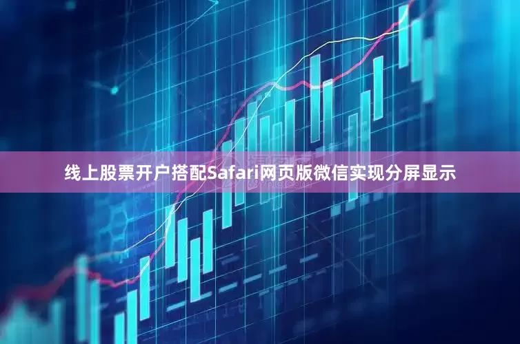 线上股票开户搭配Safari网页版微信实现分屏显示