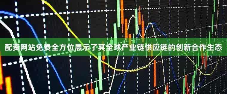 配资网站免费全方位展示了其全球产业链供应链的创新合作生态