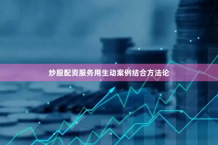 炒股配资服务用生动案例结合方法论