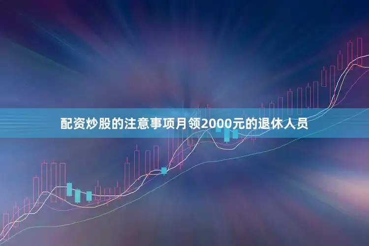 配资炒股的注意事项月领2000元的退休人员