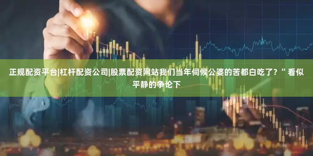 正规配资平台|杠杆配资公司|股票配资网站我们当年伺候公婆的苦都白吃了？”看似平静的争论下