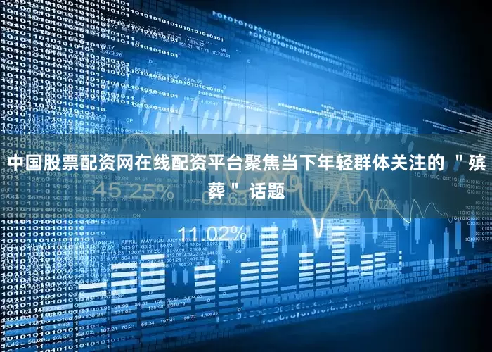 中国股票配资网在线配资平台聚焦当下年轻群体关注的 ＂殡葬＂ 话题