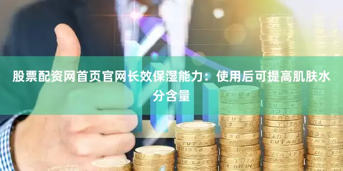 股票配资网首页官网长效保湿能力：使用后可提高肌肤水分含量