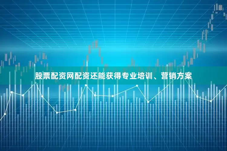 股票配资网配资还能获得专业培训、营销方案