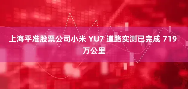 上海平准股票公司小米 YU7 道路实测已完成 719 万公里