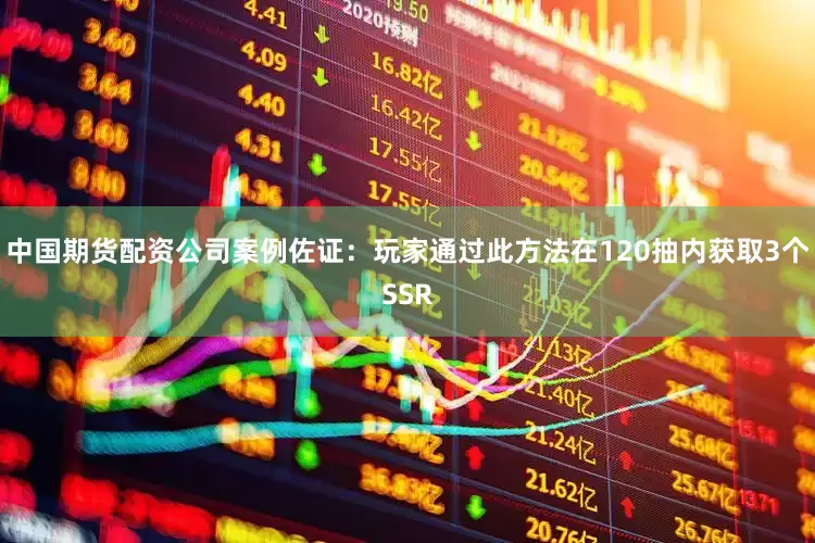 中国期货配资公司案例佐证：玩家通过此方法在120抽内获取3个SSR