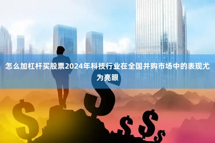 怎么加杠杆买股票2024年科技行业在全国并购市场中的表现尤为亮眼