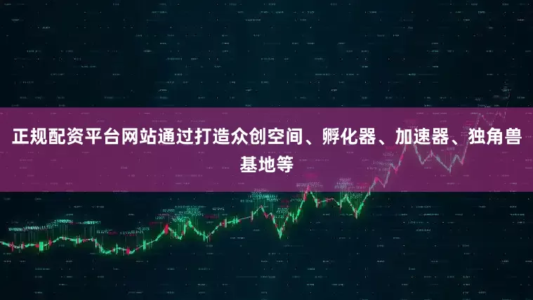 正规配资平台网站通过打造众创空间、孵化器、加速器、独角兽基地等