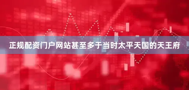 正规配资门户网站甚至多于当时太平天国的天王府
