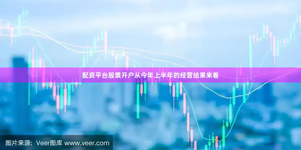 配资平台股票开户从今年上半年的经营结果来看