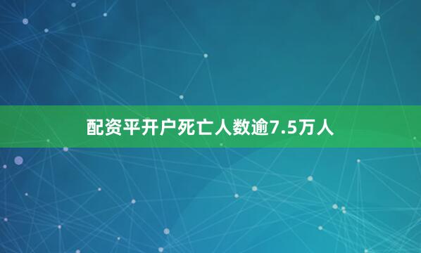 配资平开户死亡人数逾7.5万人