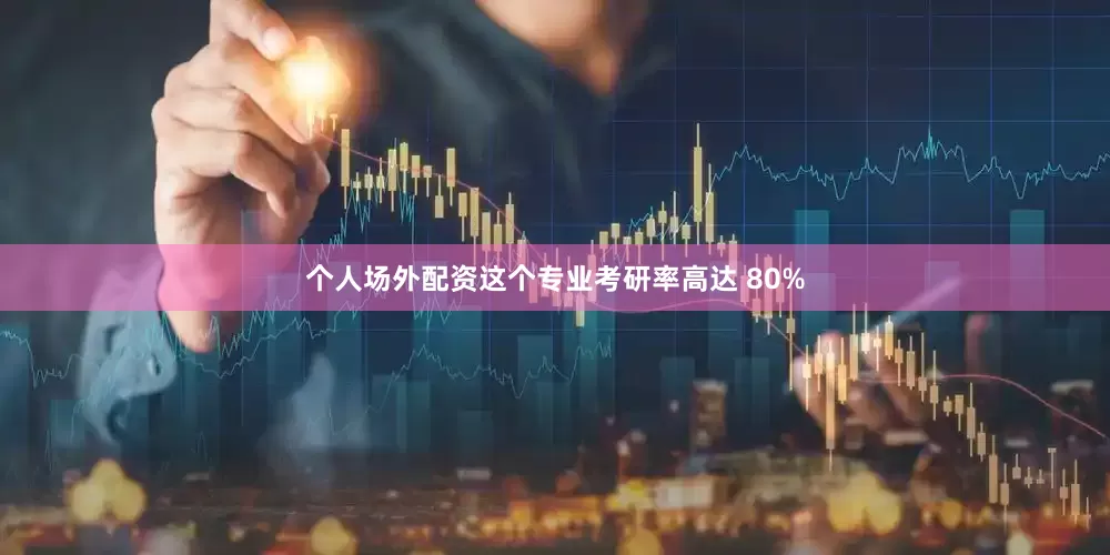 个人场外配资这个专业考研率高达 80%