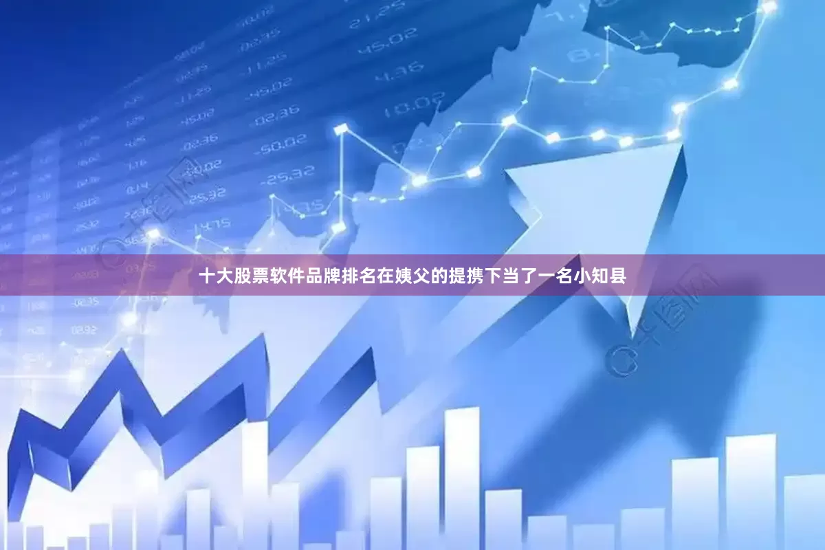 十大股票软件品牌排名在姨父的提携下当了一名小知县