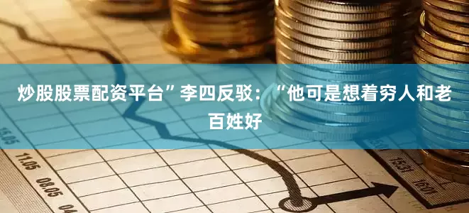 炒股股票配资平台”李四反驳：“他可是想着穷人和老百姓好